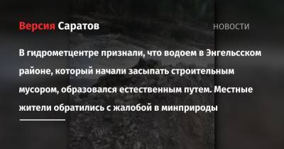 В гидрометцентре признали, что водоем в Энгельсском районе, который начали засыпать строительным мусором, образовался естественным путем. Местные жители обратились с жалобой в минприроды - nversia.ru - район Энгельсский - Камаз