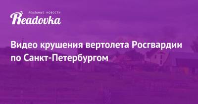 Видео крушения вертолета Росгвардии по Санкт-Петербургом - readovka.news - Москва - Ленинградская обл. - Санкт-Петербург