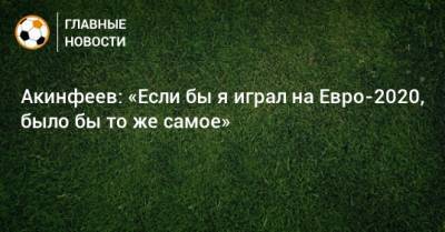 Игорь Акинфеев - На Евро - Акинфеев: «Если бы я играл на Евро-2020, было бы то же самое» - bombardir.ru - Россия