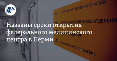 Названы сроки открытия федерального медицинского центра в Перми - ura.news - Россия - Пермь