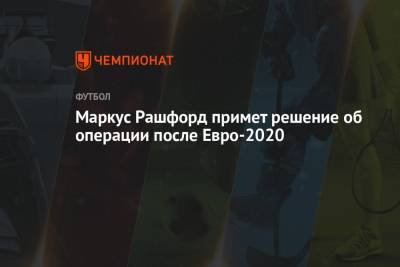 Маркус Рашфорд - Маркус Рашфорд примет решение об операции после Евро-2020 - championat.com - Англия
