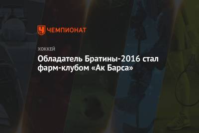 Обладатель Братины-2016 стал фарм-клубом «Ак Барса» - championat.com - Альметьевск