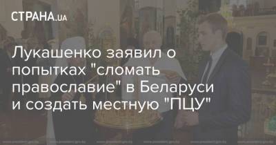 Александр Лукашенко - Лукашенко заявил о попытках "сломать православие" в Беларуси и создать местную "ПЦУ" - strana.ua - Украина - Белоруссия