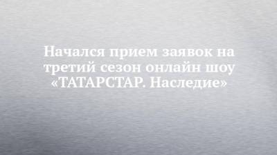 Начался прием заявок на третий сезон онлайн шоу «ТАТАРСТАР. Наследие» - chelny-izvest.ru - Россия - респ. Татарстан