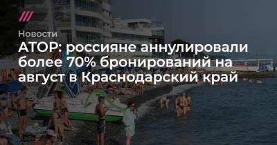 Алексей Копайгородский - АТОР: россияне аннулировали более 70% бронирований на август в Краснодарский край - tvrain.ru - Сочи - Краснодарский край