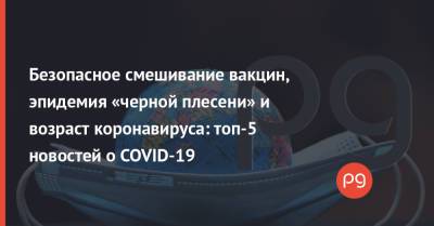 Безопасное смешивание вакцин, эпидемия «черной плесени» и возраст коронавируса: топ-5 новостей о COVID-19 - thepage.ua - Украина - Киев - Израиль - Германия