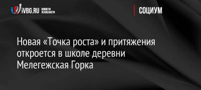 Новая «Точка роста» и притяжения откроется в школе деревни Мелегежская Горка - ivbg.ru - Украина - Ленинградская обл.