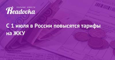 С 1 июля в России повысятся тарифы на ЖКУ - readovka.ru - Россия