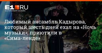 Ахмат Кадыров - Любимый ансамбль Кадырова, который шесть дней ехал на «Ночь музыки», приютили в «Сима-ленде» - e1.ru - Екатеринбург - респ. Чечня