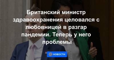 Британский министр здравоохранения целовался с любовницей в разгар пандемии. Теперь у него проблемы - news.mail.ru - Англия - Лондон