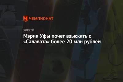 Мэрия Уфы хочет взыскать с «Салавата» более 20 млн рублей - championat.com - Уфа