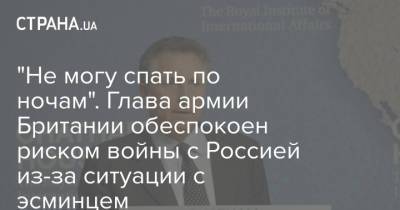 "Не могу спать по ночам". Глава армии Британии обеспокоен риском войны с Россией из-за ситуации с эсминцем - strana.ua - Россия - Украина - Крым - Англия - Великобритания
