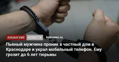 Пьяный мужчина проник в частный дом в Краснодаре и украл мобильный телефон. Ему грозит до 6 лет тюрьмы - kubnews.ru - Краснодарский край - Краснодар