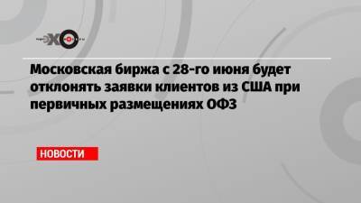 Московская биржа с 28-го июня будет отклонять заявки клиентов из США при первичных размещениях ОФЗ - echo.msk.ru - США