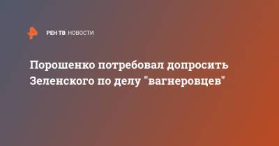Владимир Зеленский - Петр Порошенко - Порошенко потребовал допросить Зеленского по делу "вагнеровцев" - ren.tv