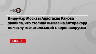 Анастасия Ракова - Вице-мэр Москвы Анастасия Ракова заявила, что столица вышла на антирекорд по числу госпитализаций с коронавирусом - echo.msk.ru - Москва
