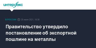 Правительство утвердило постановление об экспортной пошлине на металлы - interfax.ru - Москва - Россия