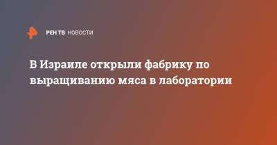 В Израиле открыли фабрику по выращиванию мяса в лаборатории - ren.tv - Израиль