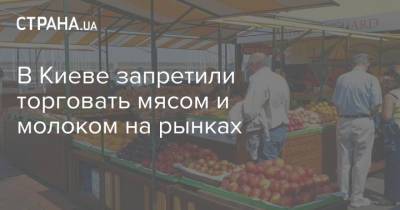 В Киеве запретили торговать мясом и молоком на рынках - strana.ua - Украина - Киев - Торговля - Запрет