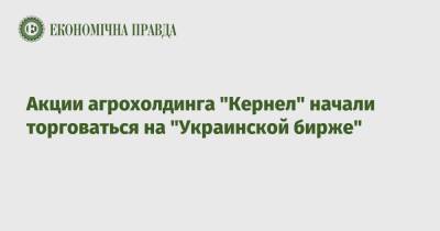 Денис Мацуев - Акции агрохолдинга "Кернел" начали торговаться на "Украинской бирже" - epravda.com.ua - Украина