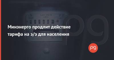 Герман Галущенко - Минэнерго продлит действие тарифа на э/э для населения - thepage.ua - Украина