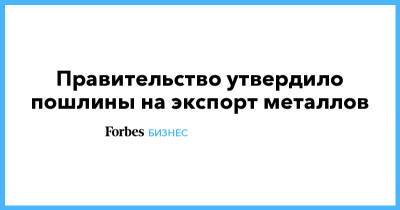 Правительство утвердило пошлины на экспорт металлов - forbes.ru - Москва - Россия