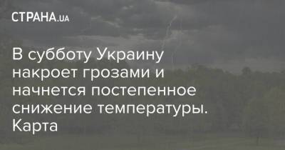 В субботу Украину накроет грозами и начнется постепенное снижение температуры. Карта - strana.ua - Украина