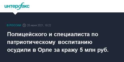 Полицейского и специалиста по патриотическому воспитанию осудили в Орле за кражу 5 млн руб. - interfax.ru - Москва - Россия - Орловская обл.
