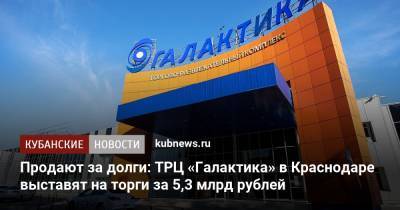 Продают за долги: ТРЦ «Галактика» в Краснодаре выставят на торги за 5,3 млрд рублей - kubnews.ru - Краснодарский край - Краснодар - Торговля