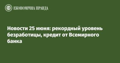 Новости 25 июня: рекордный уровень безработицы, кредит от Всемирного банка - epravda.com.ua - Россия - Украина - Брюссель