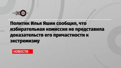 Илья Яшин - Политик Илья Яшин сообщил, что избирательная комиссия не представила доказательств его причастности к экстремизму - echo.msk.ru - Москва