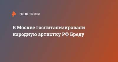 В Москве госпитализировали народную артистку РФ Бреду - ren.tv - Москва - Россия