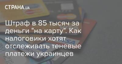 Штраф в 85 тысяч за деньги "на карту". Как налоговики хотят отслеживать теневые платежи украинцев - strana.ua - Украина