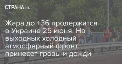 Наталья Диденко - Жара до +36 продержится в Украине 25 июня. На выходных холодный атмосферный фронт принесет грозы и дожди - strana.ua - Украина - Киев