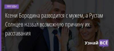 Курбан Омаров - Рустам Солнцев - Ксени Бородина разводится с мужем, а Рустам Солнцев назвал возможную причину их расставания - skuke.net - Брак