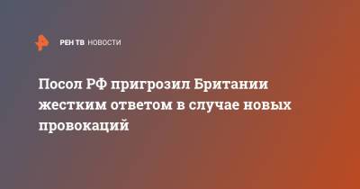 Андрей Келин - Посол РФ пригрозил Британии жестким ответом в случае новых провокаций - ren.tv - Россия - Крым - Англия - Лондон - Великобритания