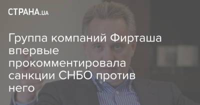 Дмитрий Фирташ - Группа компаний Фирташа впервые прокомментировала санкции СНБО против него - strana.ua - Украина - Снбо