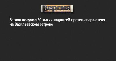 Александр Беглов - Борис Пиотровский - Беглов получил 30 тысяч подписей против апарт-отеля на Васильевском острове - neva.versia.ru - Россия - Санкт-Петербург