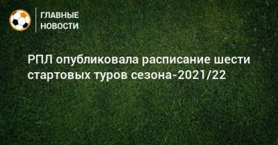 РПЛ опубликовала расписание шести стартовых туров сезона-2021/22 - bombardir.ru - Сочи - Краснодар - Уфа - Нижний Новгород