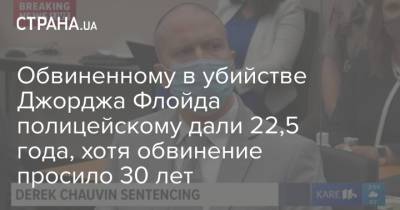 Джордж Флойд - Дерек Шовин - Обвиненному в убийстве Джорджа Флойда полицейскому дали 22,5 года, хотя обвинение просило 30 лет - strana.ua - США - Украина