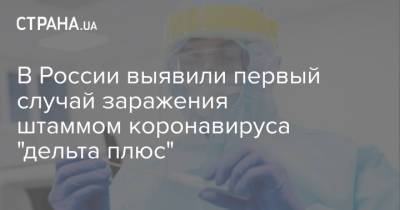 Анна Попова - Дарья Даниленко - В России выявили первый случай заражения штаммом коронавируса "дельта плюс" - strana.ua - Россия - США - Украина - Англия - Индия