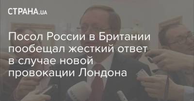 Посол России в Британии пообещал жесткий ответ в случае новой провокации Лондона - strana.ua - Россия - Украина - Крым - Англия - Лондон - Великобритания - Посол