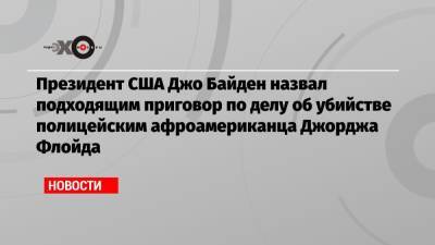 Джордж Флойд - Дерек Шовин - Джо Байден - Президент США Джо Байден назвал подходящим приговор по делу об убийстве полицейским афроамериканца Джорджа Флойда - echo.msk.ru - США