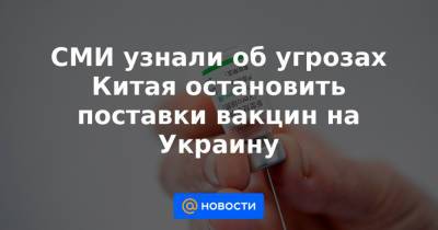 Максим Степанов - СМИ узнали об угрозах Китая остановить поставки вакцин на Украину - news.mail.ru - Китай - Украина - Киев
