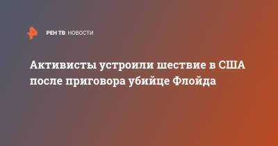 Джордж Флойд - Дерек Шовин - Активисты устроили шествие в США после приговора убийце Флойда - ren.tv - США