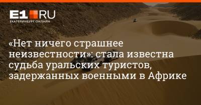 «Нет ничего страшнее неизвестности»: стала известна судьба уральских туристов, задержанных военными в Африке - e1.ru - Россия - Екатеринбург - Чад