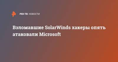 Взломавшие SolarWinds хакеры опять атаковали Microsoft - ren.tv - Россия - Microsoft