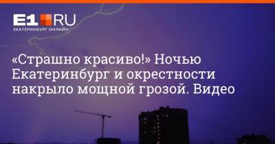 «Страшно красиво!» Ночью Екатеринбург и окрестности накрыло мощной грозой. Видео - e1.ru - Екатеринбург - Урал