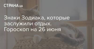 Знаки Зодиака, которые заслужили отдых. Гороскоп на 26 июня - strana.ua - Украина