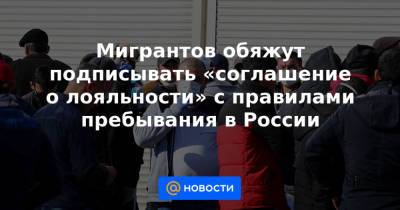 Мигрантов обяжут подписывать «соглашение о лояльности» с правилами пребывания в России - news.mail.ru - Россия